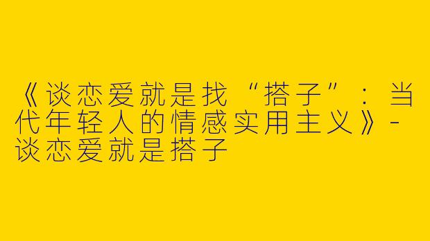 《谈恋爱就是找“搭子”：当代年轻人的情感实用主义》-谈恋爱就是搭子