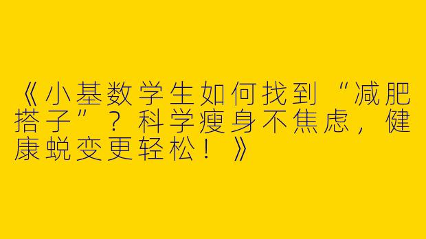 《小基数学生如何找到“减肥搭子”？科学瘦身不焦虑，健康蜕变更轻松！》
