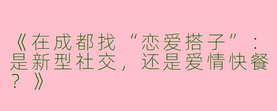 《在成都找“恋爱搭子”：是新型社交，还是爱情快餐？》