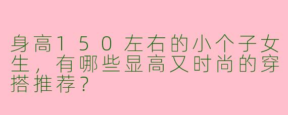 身高150左右的小个子女生，有哪些显高又时尚的穿搭推荐？