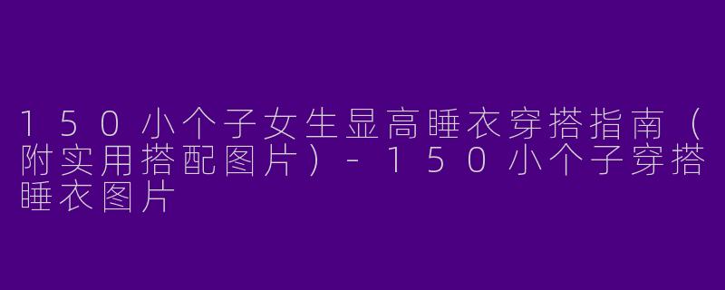 150小个子女生显高睡衣穿搭指南（附实用搭配图片）-150小个子穿搭睡衣图片