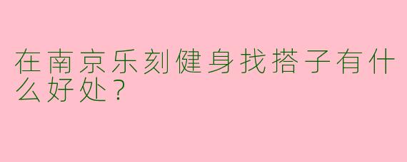 在南京乐刻健身找搭子有什么好处？
