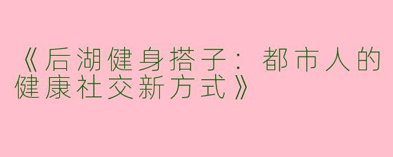 《后湖健身搭子：都市人的健康社交新方式》