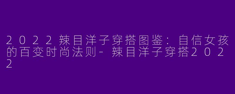 2022辣目洋子穿搭图鉴：自信女孩的百变时尚法则-辣目洋子穿搭2022