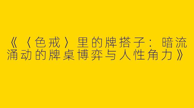 《〈色戒〉里的牌搭子：暗流涌动的牌桌博弈与人性角力》