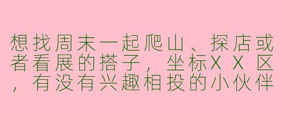 想找周末一起爬山、探店或者看展的搭子，坐标XX区，有没有兴趣相投的小伙伴？
