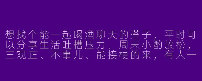 想找个能一起喝酒聊天的搭子，平时可以分享生活吐槽压力，周末小酌放松，三观正、不事儿、能接梗的来，有人一起吗？-寻找喝酒搭子聊天搭子