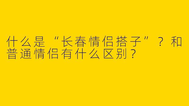 什么是“长春情侣搭子”？和普通情侣有什么区别？
