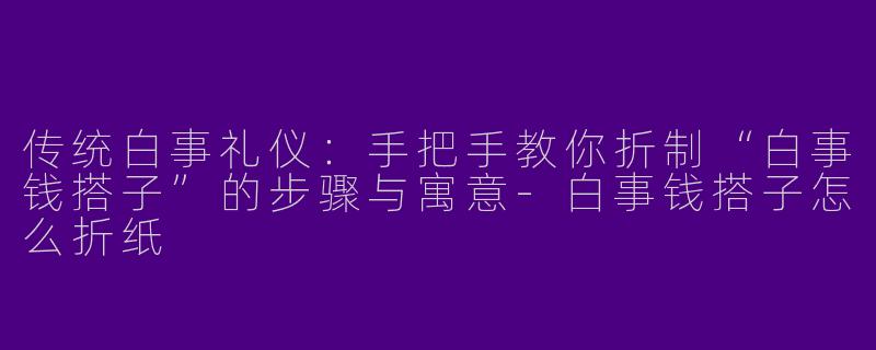 传统白事礼仪：手把手教你折制“白事钱搭子”的步骤与寓意-白事钱搭子怎么折纸