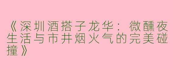 《深圳酒搭子龙华：微醺夜生活与市井烟火气的完美碰撞》