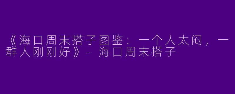 《海口周末搭子图鉴：一个人太闷，一群人刚刚好》-海口周末搭子