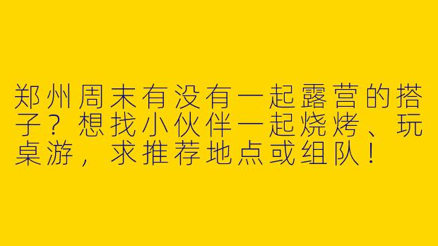 郑州周末有没有一起露营的搭子？想找小伙伴一起烧烤、玩桌游，求推荐地点或组队！
