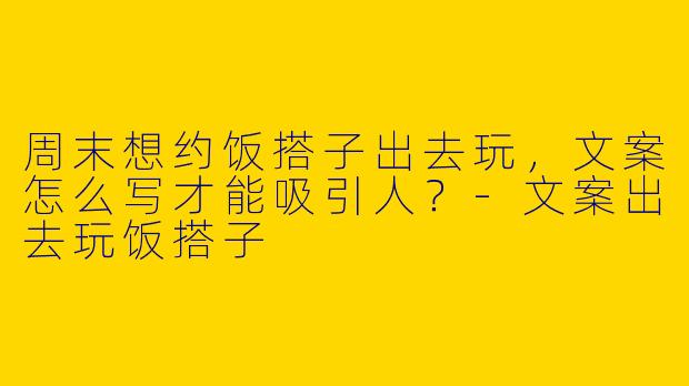 周末想约饭搭子出去玩，文案怎么写才能吸引人？-文案出去玩饭搭子