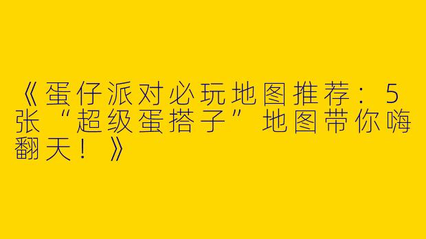 《蛋仔派对必玩地图推荐：5张“超级蛋搭子”地图带你嗨翻天！》