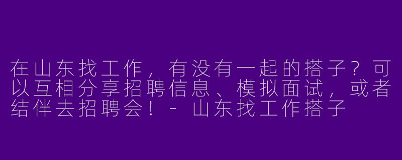 在山东找工作，有没有一起的搭子？可以互相分享招聘信息、模拟面试，或者结伴去招聘会！-山东找工作搭子