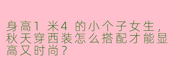 身高1米4的小个子女生，秋天穿西装怎么搭配才能显高又时尚？