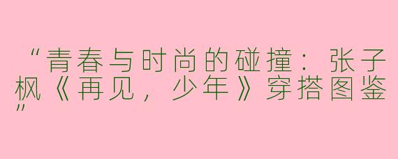 “青春与时尚的碰撞：张子枫《再见，少年》穿搭图鉴”