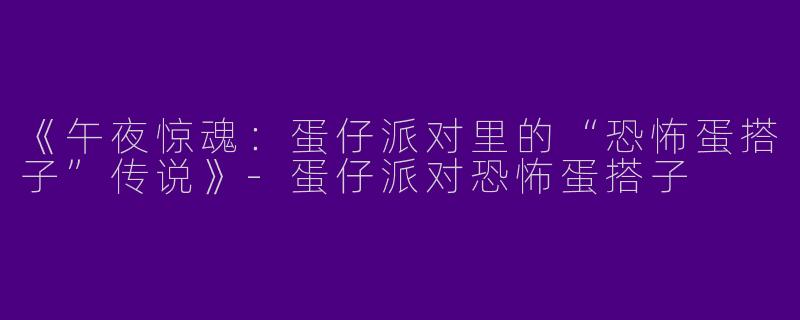 《午夜惊魂：蛋仔派对里的“恐怖蛋搭子”传说》-蛋仔派对恐怖蛋搭子