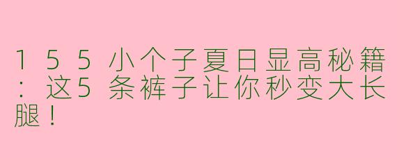 155小个子夏日显高秘籍：这5条裤子让你秒变大长腿！