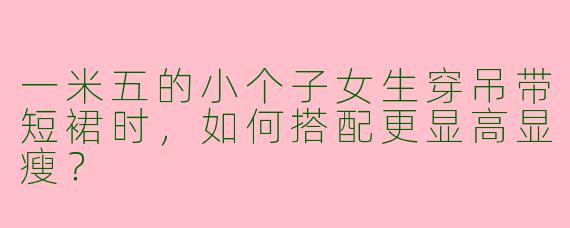 一米五的小个子女生穿吊带短裙时，如何搭配更显高显瘦？
