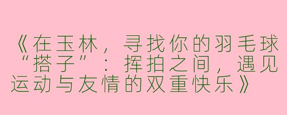 《在玉林，寻找你的羽毛球“搭子”：挥拍之间，遇见运动与友情的双重快乐》