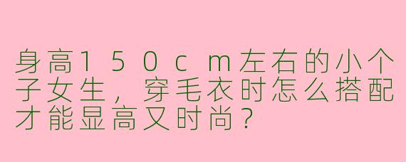 身高150cm左右的小个子女生，穿毛衣时怎么搭配才能显高又时尚？