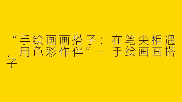 “手绘画画搭子：在笔尖相遇，用色彩作伴”-手绘画画搭子