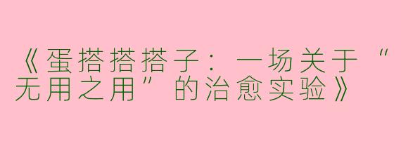 《蛋搭搭搭子：一场关于“无用之用”的治愈实验》