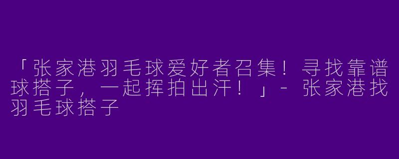 「张家港羽毛球爱好者召集！寻找靠谱球搭子，一起挥拍出汗！」-张家港找羽毛球搭子