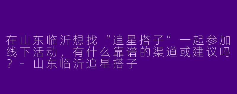 在山东临沂想找“追星搭子”一起参加线下活动，有什么靠谱的渠道或建议吗？-山东临沂追星搭子