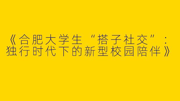《合肥大学生“搭子社交”：独行时代下的新型校园陪伴》