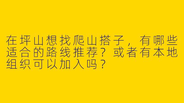 在坪山想找爬山搭子，有哪些适合的路线推荐？或者有本地组织可以加入吗？