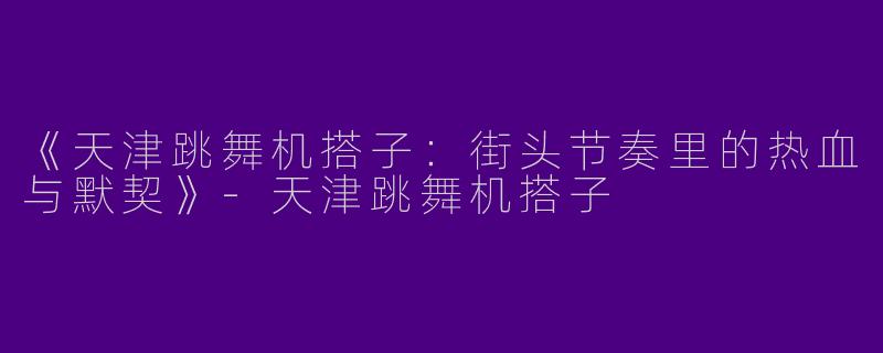 《天津跳舞机搭子：街头节奏里的热血与默契》-天津跳舞机搭子