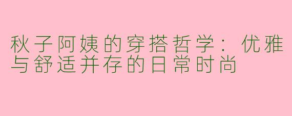 秋子阿姨的穿搭哲学：优雅与舒适并存的日常时尚