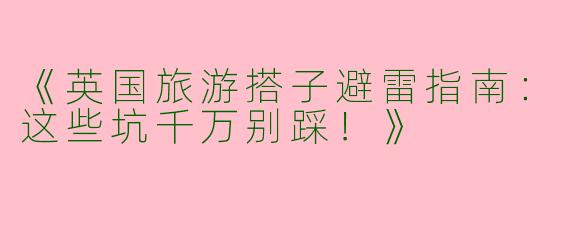 《英国旅游搭子避雷指南：这些坑千万别踩！》