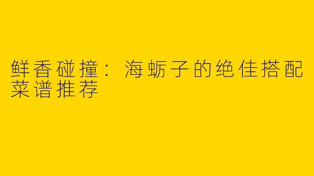鲜香碰撞：海蛎子的绝佳搭配菜谱推荐
