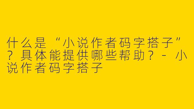 什么是“小说作者码字搭子”？具体能提供哪些帮助？-小说作者码字搭子