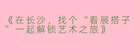 《在长沙，找个“看展搭子”一起解锁艺术之旅》