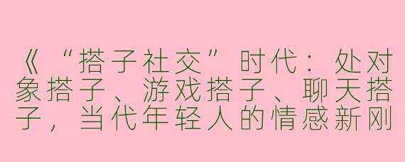 《“搭子社交”时代：处对象搭子、游戏搭子、聊天搭子，当代年轻人的情感新刚需？》