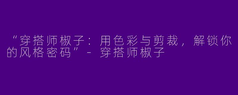 “穿搭师椒子：用色彩与剪裁，解锁你的风格密码”-穿搭师椒子