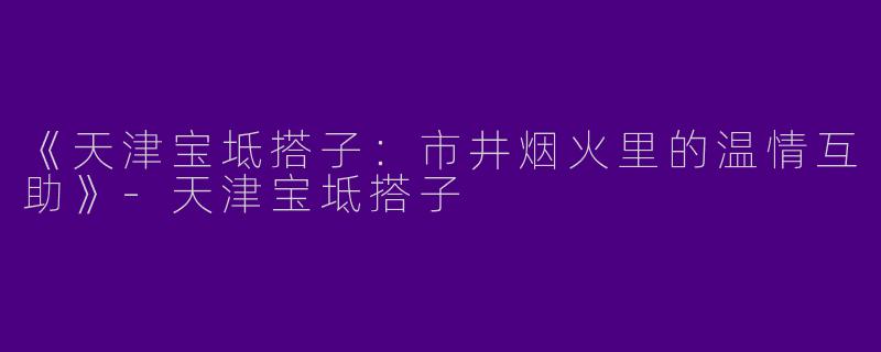 《天津宝坻搭子：市井烟火里的温情互助》-天津宝坻搭子