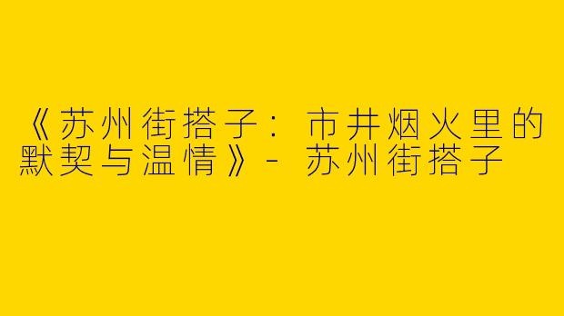 《苏州街搭子：市井烟火里的默契与温情》-苏州街搭子