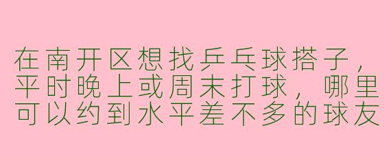 在南开区想找乒乓球搭子，平时晚上或周末打球，哪里可以约到水平差不多的球友？