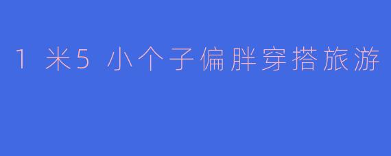 1米5小个子偏胖穿搭旅游
