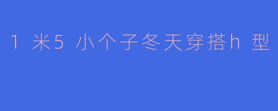 1米5小个子冬天穿搭h型