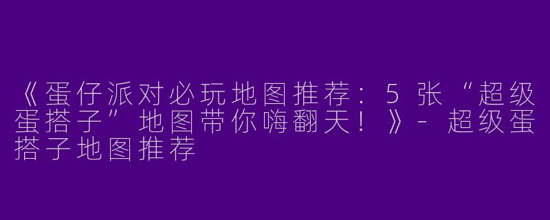《蛋仔派对必玩地图推荐：5张“超级蛋搭子”地图带你嗨翻天！》