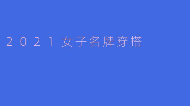 2021年有哪些值得关注的女子名牌穿搭趋势？