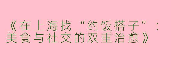 《在上海找“约饭搭子”：美食与社交的双重治愈》