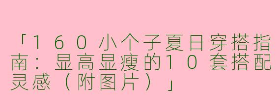 「160小个子夏日穿搭指南：显高显瘦的10套搭配灵感（附图片）」