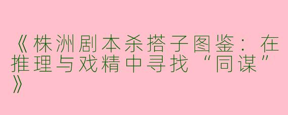 《株洲剧本杀搭子图鉴：在推理与戏精中寻找“同谋”》